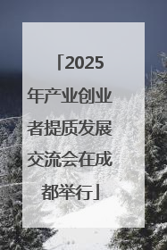 2025年产业创业者提质发展交流会在成都举行