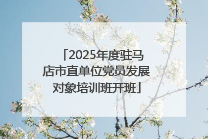 2025年度驻马店市直单位党员发展对象培训班开班