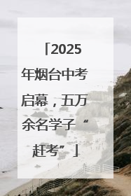 2025年烟台中考启幕，五万余名学子“赶考”