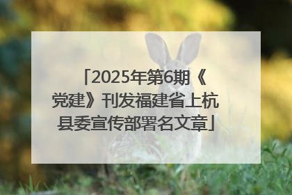 2025年第6期《党建》刊发福建省上杭县委宣传部署名文章