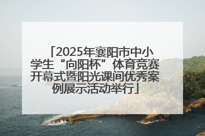 2025年襄阳市中小学生“向阳杯”体育竞赛开幕式暨阳光课间优秀案例展示活动举行