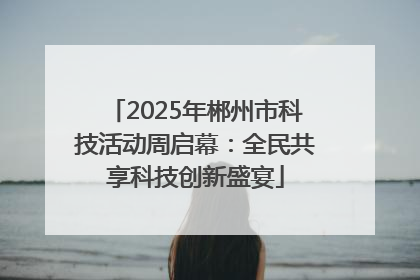 2025年郴州市科技活动周启幕：全民共享科技创新盛宴