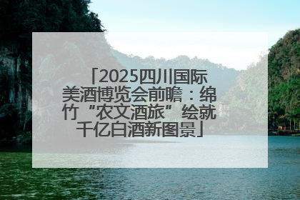 2025四川国际美酒博览会前瞻：绵竹“农文酒旅”绘就千亿白酒新图景