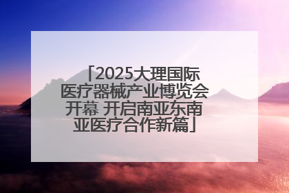 2025大理国际医疗器械产业博览会开幕 开启南亚东南亚医疗合作新篇