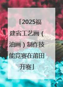2025福建省工艺画（油画）制作技能竞赛在莆田开赛