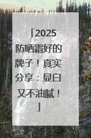 2025防晒霜好的牌子！真实分享：显白又不油腻！