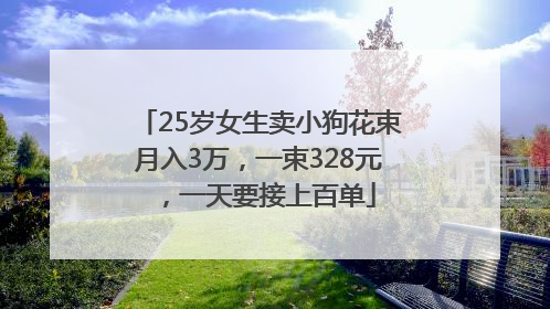 25岁女生卖小狗花束月入3万，一束328元，一天要接上百单