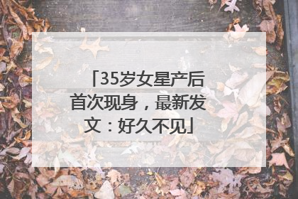 35岁女星产后首次现身，最新发文：好久不见