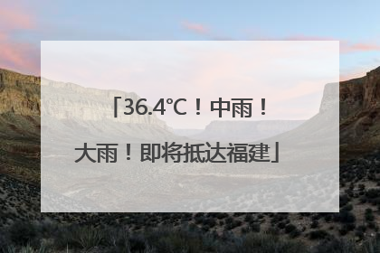 36.4℃！中雨！大雨！即将抵达福建
