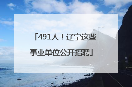 491人！辽宁这些事业单位公开招聘