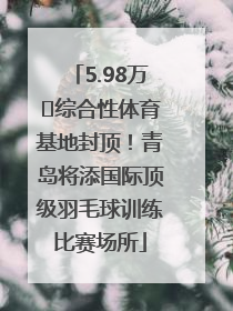 5.98万㎡综合性体育基地封顶！青岛将添国际顶级羽毛球训练比赛场所