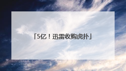 5亿！迅雷收购虎扑