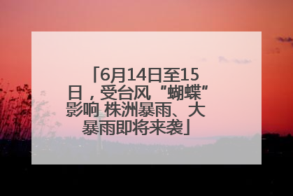 6月14日至15日，受台风“蝴蝶”影响 株洲暴雨、大暴雨即将来袭