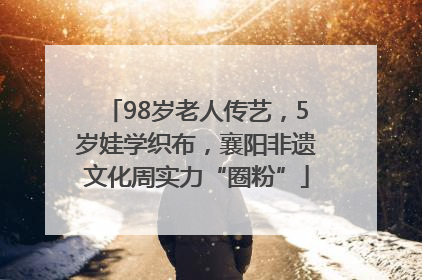 98岁老人传艺，5岁娃学织布，襄阳非遗文化周实力“圈粉”