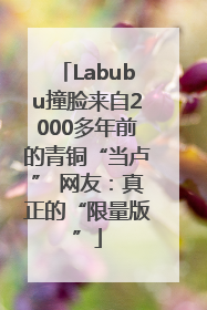 Labubu撞脸来自2000多年前的青铜“当卢” 网友：真正的“限量版”