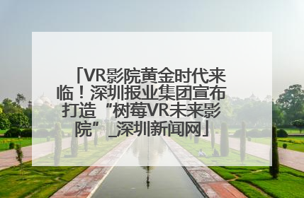 VR影院黄金时代来临！深圳报业集团宣布打造“树莓VR未来影院”_深圳新闻网
